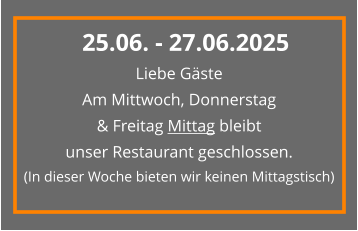 Liebe Gäste Am Mittwoch, Donnerstag & Freitag Mittag bleibt  unser Restaurant geschlossen. (In dieser Woche bieten wir keinen Mittagstisch) 25.06. - 27.06.2025
