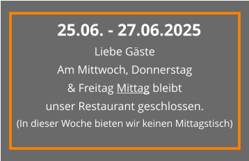 Liebe Gäste Am Mittwoch, Donnerstag & Freitag Mittag bleibt  unser Restaurant geschlossen. (In dieser Woche bieten wir keinen Mittagstisch) 25.06. - 27.06.2025