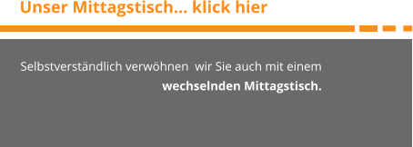 Unser Mittagstisch… klick hier Selbstverständlich verwöhnen  wir Sie auch mit einem wechselnden Mittagstisch.