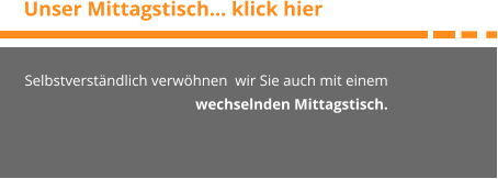 Unser Mittagstisch… klick hier Selbstverständlich verwöhnen  wir Sie auch mit einem wechselnden Mittagstisch.